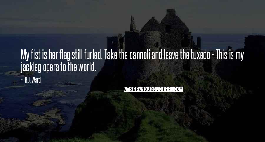 B.J. Ward Quotes: My fist is her flag still furled. Take the cannoli and leave the tuxedo - This is my jackleg opera to the world.