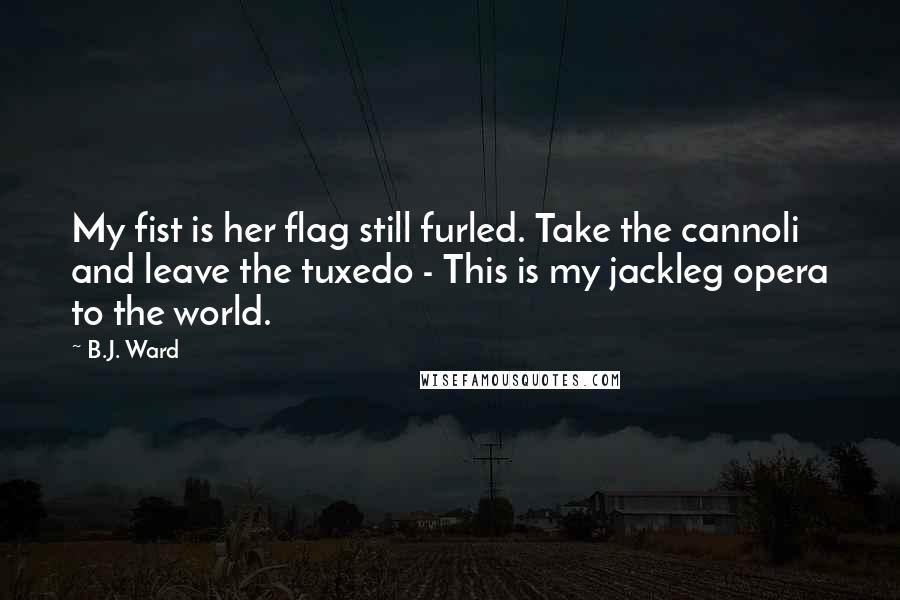 B.J. Ward Quotes: My fist is her flag still furled. Take the cannoli and leave the tuxedo - This is my jackleg opera to the world.