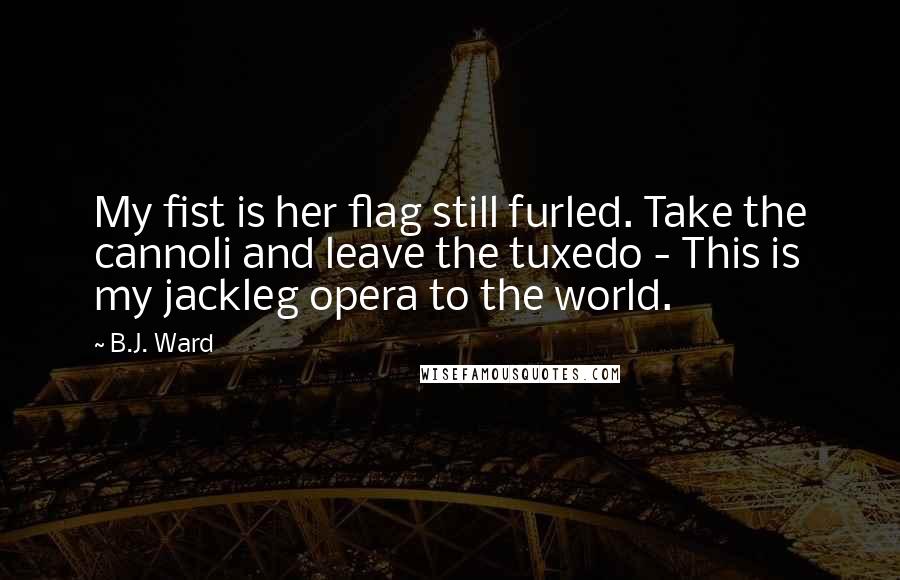 B.J. Ward Quotes: My fist is her flag still furled. Take the cannoli and leave the tuxedo - This is my jackleg opera to the world.