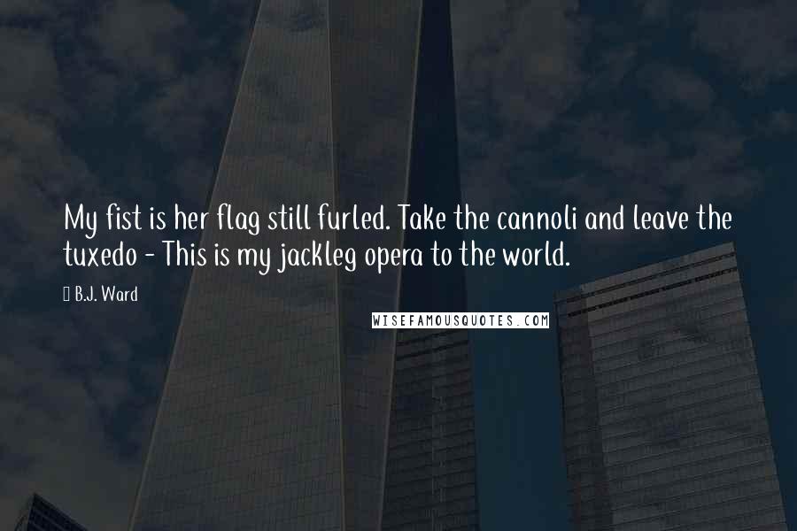 B.J. Ward Quotes: My fist is her flag still furled. Take the cannoli and leave the tuxedo - This is my jackleg opera to the world.