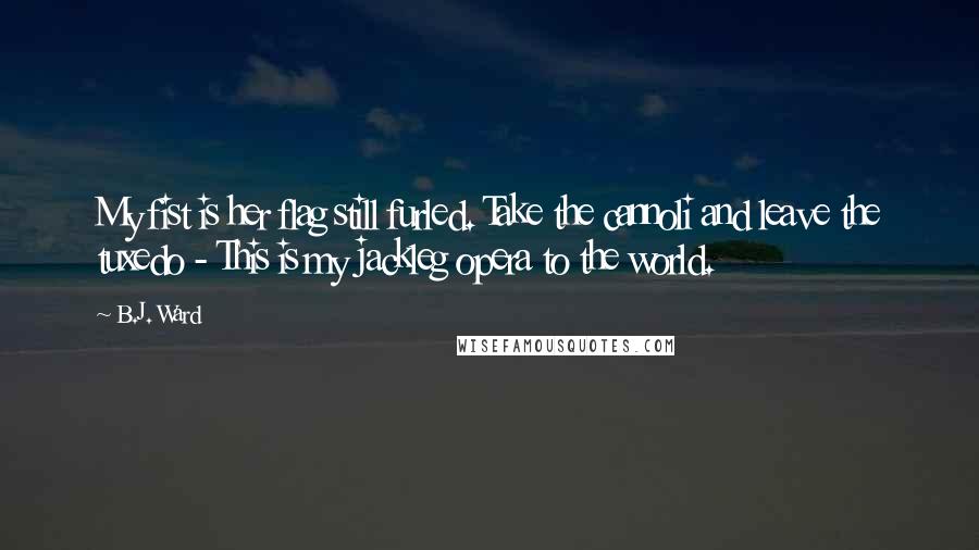 B.J. Ward Quotes: My fist is her flag still furled. Take the cannoli and leave the tuxedo - This is my jackleg opera to the world.