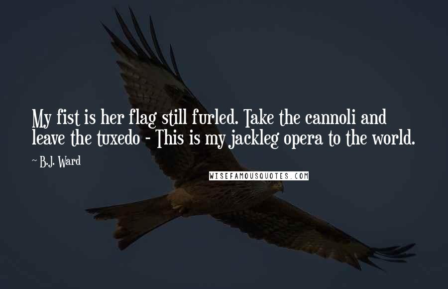 B.J. Ward Quotes: My fist is her flag still furled. Take the cannoli and leave the tuxedo - This is my jackleg opera to the world.