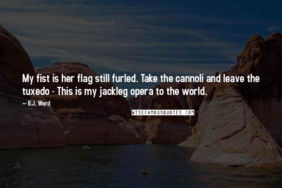 B.J. Ward Quotes: My fist is her flag still furled. Take the cannoli and leave the tuxedo - This is my jackleg opera to the world.
