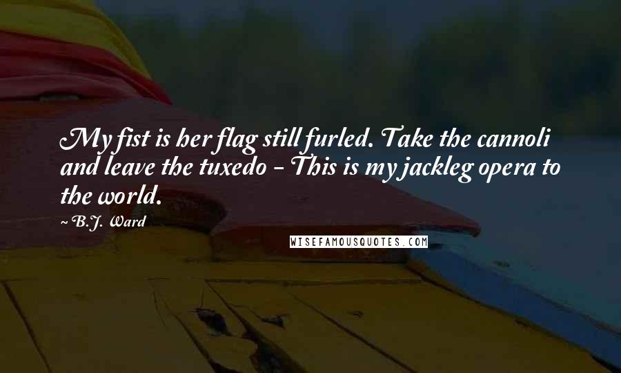 B.J. Ward Quotes: My fist is her flag still furled. Take the cannoli and leave the tuxedo - This is my jackleg opera to the world.