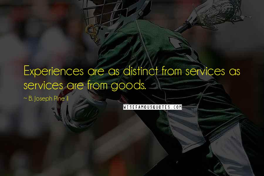 B. Joseph Pine II Quotes: Experiences are as distinct from services as services are from goods.