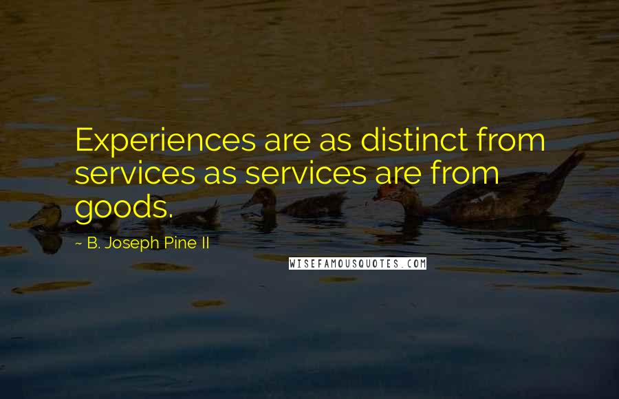 B. Joseph Pine II Quotes: Experiences are as distinct from services as services are from goods.