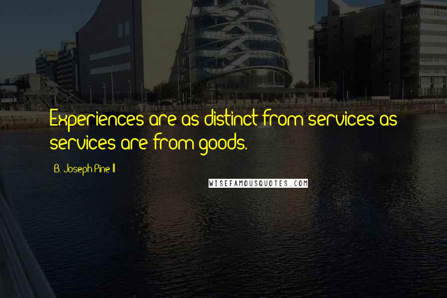 B. Joseph Pine II Quotes: Experiences are as distinct from services as services are from goods.