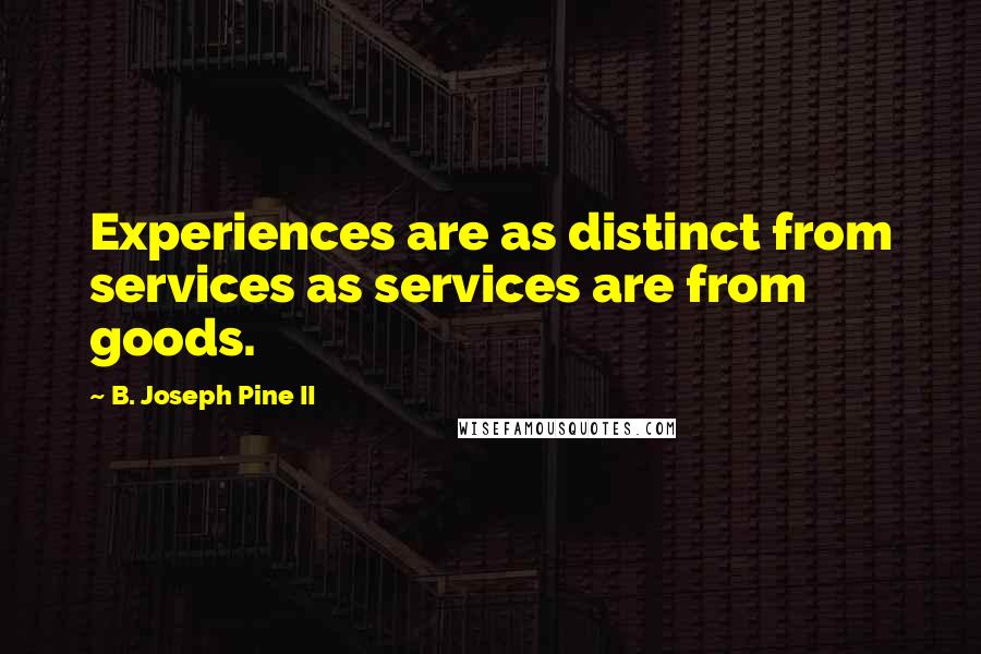 B. Joseph Pine II Quotes: Experiences are as distinct from services as services are from goods.