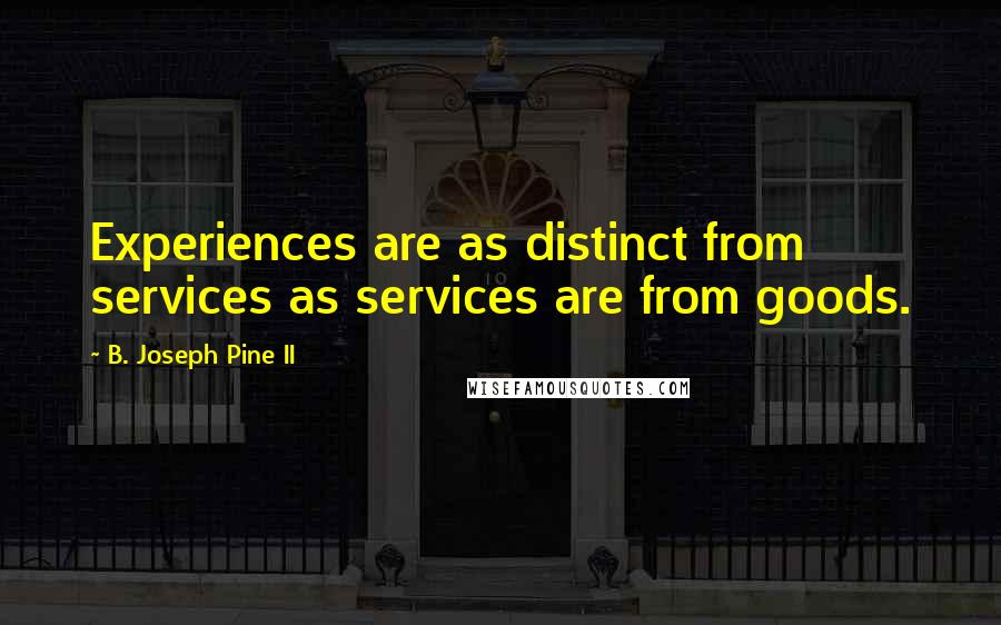 B. Joseph Pine II Quotes: Experiences are as distinct from services as services are from goods.