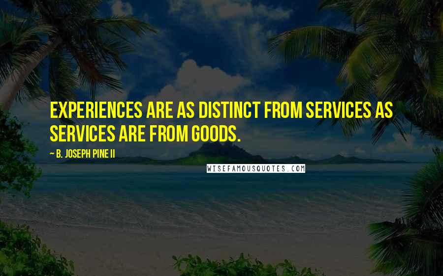 B. Joseph Pine II Quotes: Experiences are as distinct from services as services are from goods.