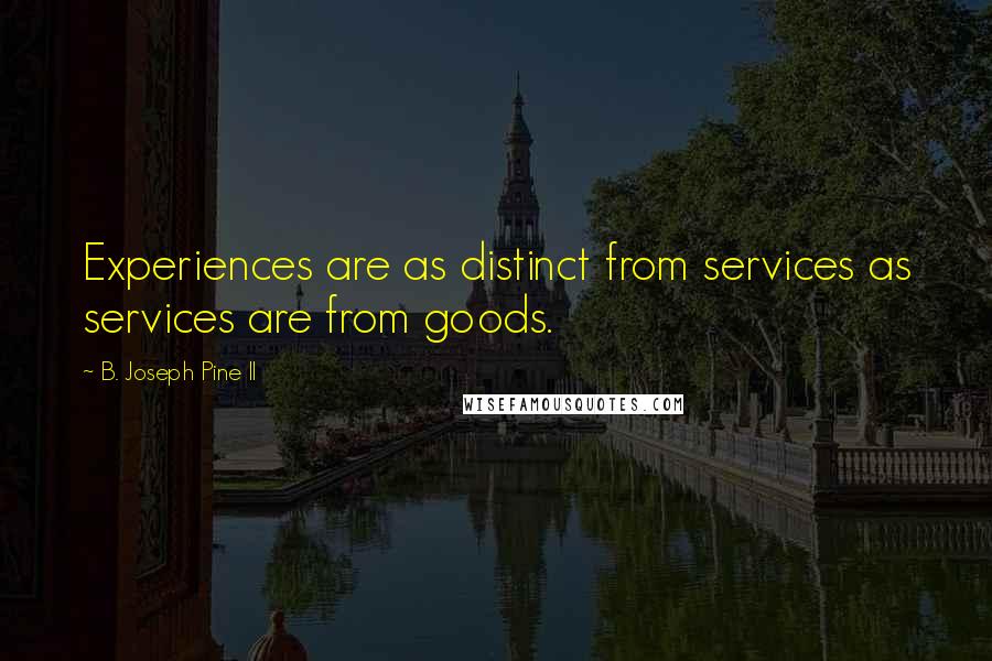 B. Joseph Pine II Quotes: Experiences are as distinct from services as services are from goods.