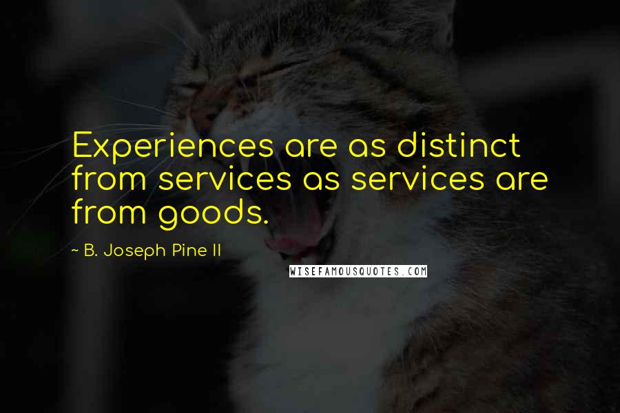 B. Joseph Pine II Quotes: Experiences are as distinct from services as services are from goods.