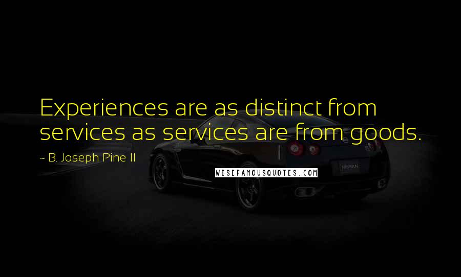 B. Joseph Pine II Quotes: Experiences are as distinct from services as services are from goods.