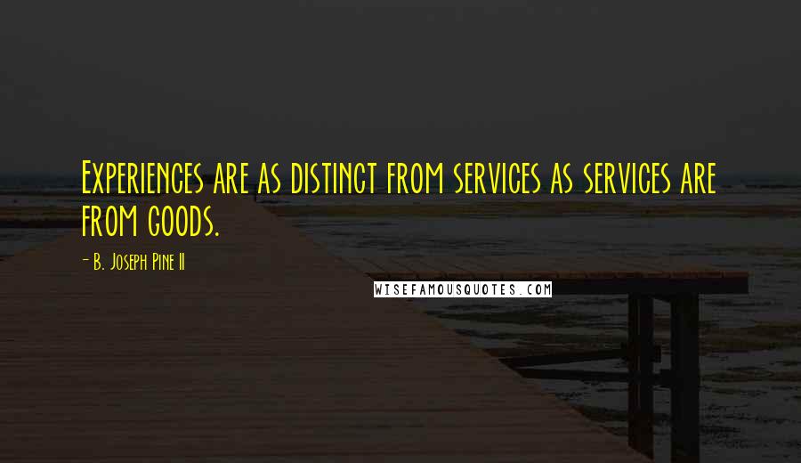 B. Joseph Pine II Quotes: Experiences are as distinct from services as services are from goods.