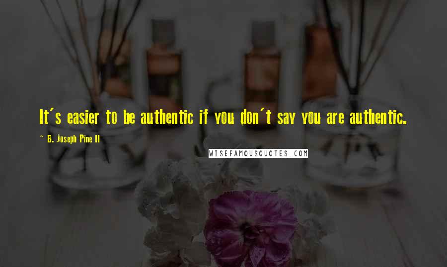 B. Joseph Pine II Quotes: It's easier to be authentic if you don't say you are authentic.