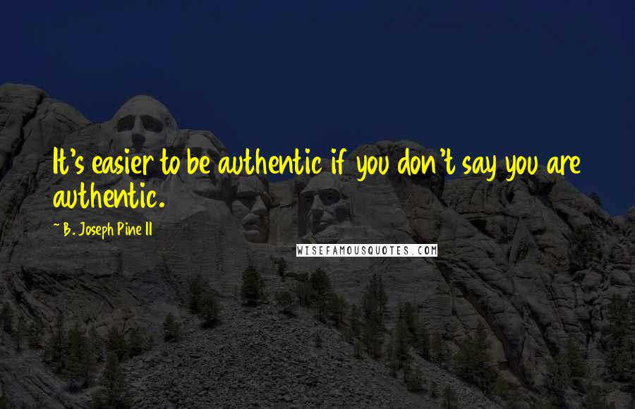 B. Joseph Pine II Quotes: It's easier to be authentic if you don't say you are authentic.