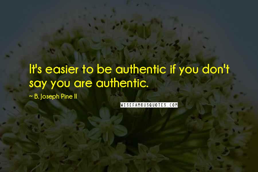 B. Joseph Pine II Quotes: It's easier to be authentic if you don't say you are authentic.