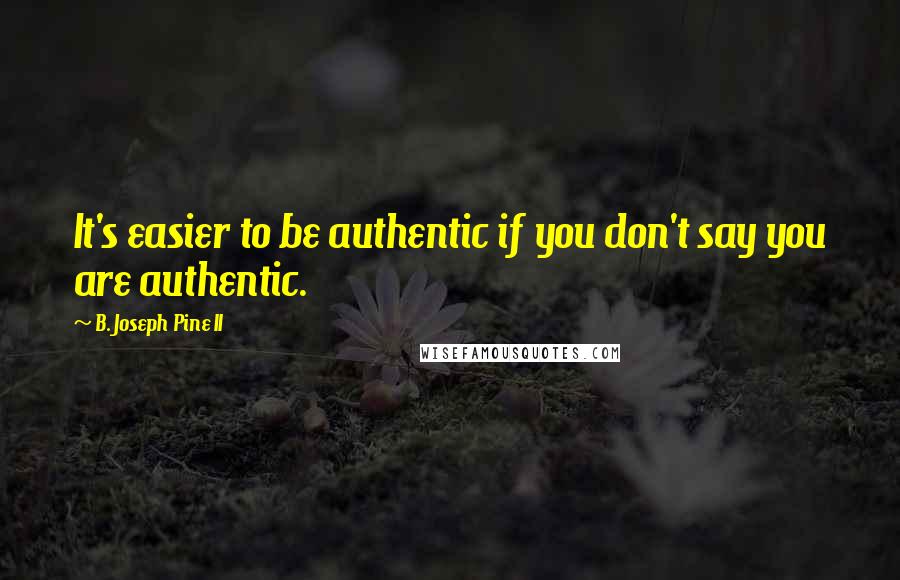 B. Joseph Pine II Quotes: It's easier to be authentic if you don't say you are authentic.