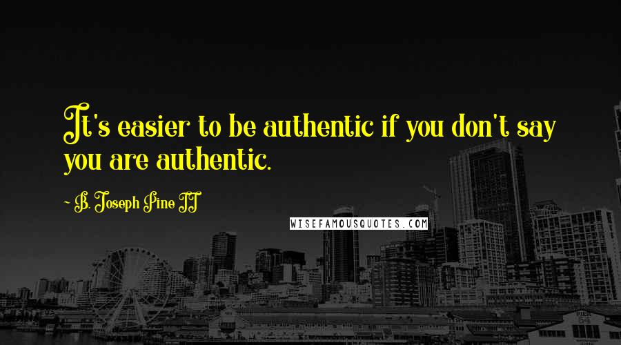 B. Joseph Pine II Quotes: It's easier to be authentic if you don't say you are authentic.