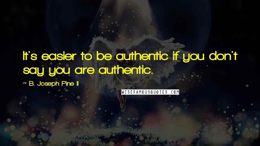 B. Joseph Pine II Quotes: It's easier to be authentic if you don't say you are authentic.