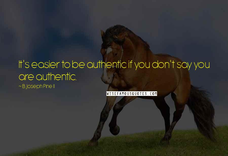 B. Joseph Pine II Quotes: It's easier to be authentic if you don't say you are authentic.