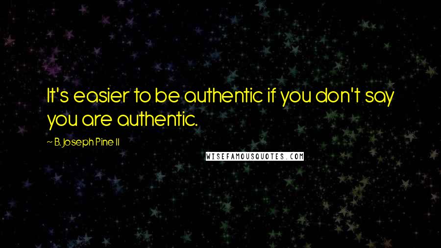 B. Joseph Pine II Quotes: It's easier to be authentic if you don't say you are authentic.