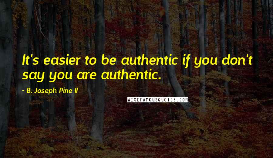 B. Joseph Pine II Quotes: It's easier to be authentic if you don't say you are authentic.