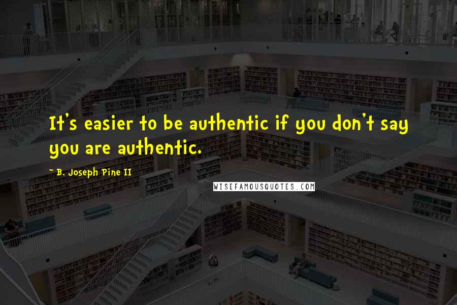 B. Joseph Pine II Quotes: It's easier to be authentic if you don't say you are authentic.