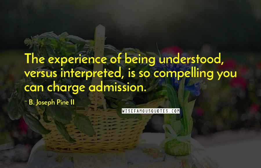 B. Joseph Pine II Quotes: The experience of being understood, versus interpreted, is so compelling you can charge admission.