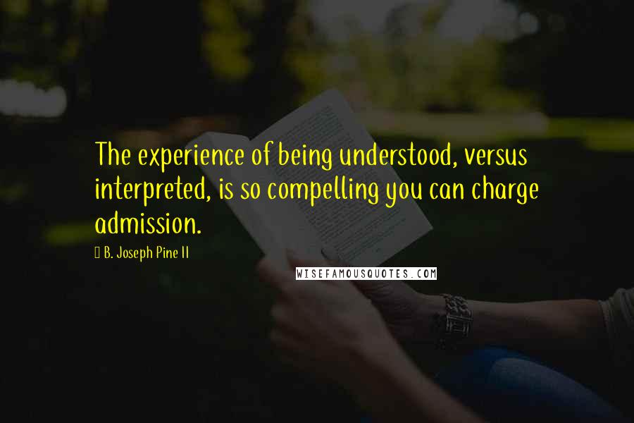 B. Joseph Pine II Quotes: The experience of being understood, versus interpreted, is so compelling you can charge admission.