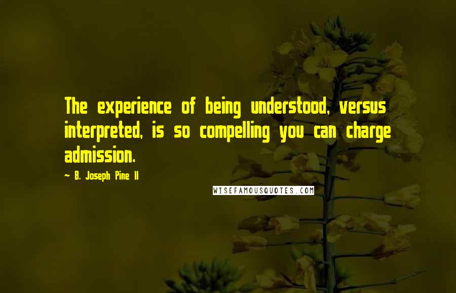 B. Joseph Pine II Quotes: The experience of being understood, versus interpreted, is so compelling you can charge admission.