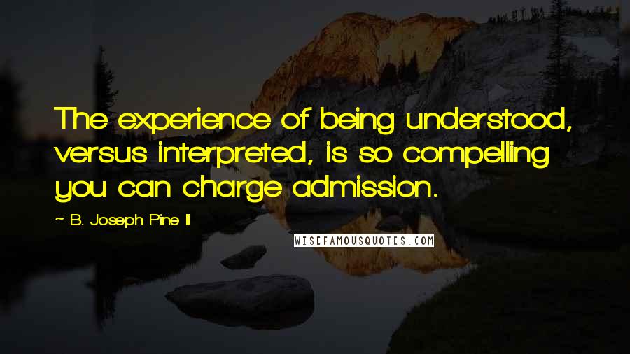 B. Joseph Pine II Quotes: The experience of being understood, versus interpreted, is so compelling you can charge admission.