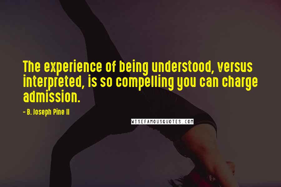 B. Joseph Pine II Quotes: The experience of being understood, versus interpreted, is so compelling you can charge admission.