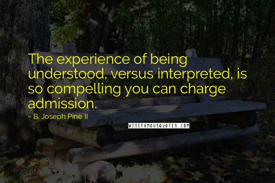 B. Joseph Pine II Quotes: The experience of being understood, versus interpreted, is so compelling you can charge admission.