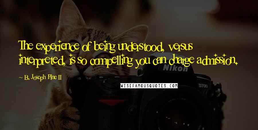 B. Joseph Pine II Quotes: The experience of being understood, versus interpreted, is so compelling you can charge admission.