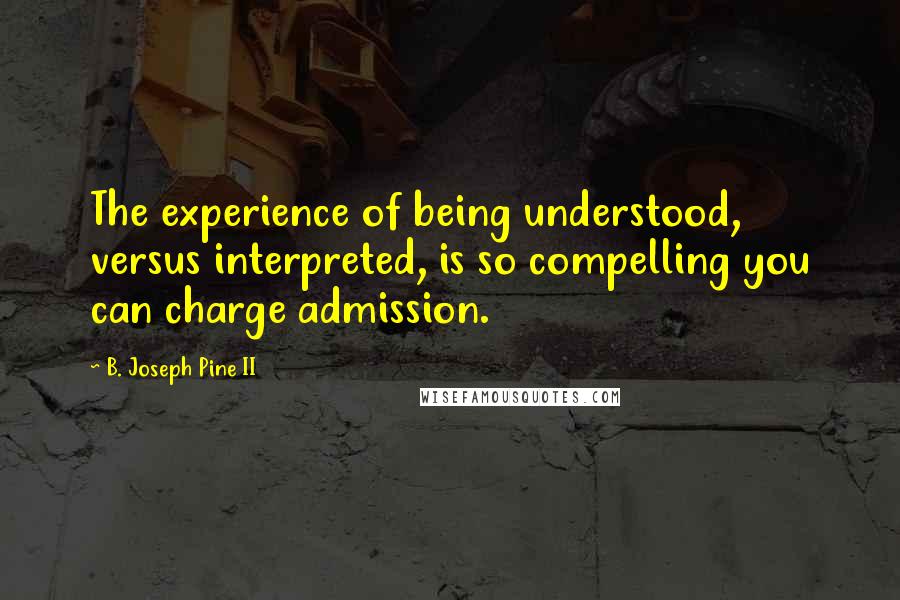 B. Joseph Pine II Quotes: The experience of being understood, versus interpreted, is so compelling you can charge admission.