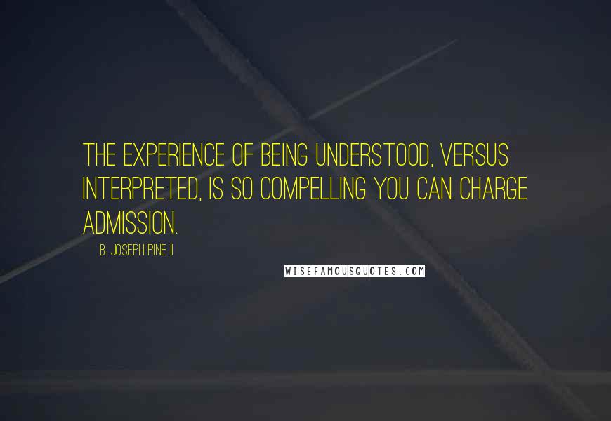 B. Joseph Pine II Quotes: The experience of being understood, versus interpreted, is so compelling you can charge admission.