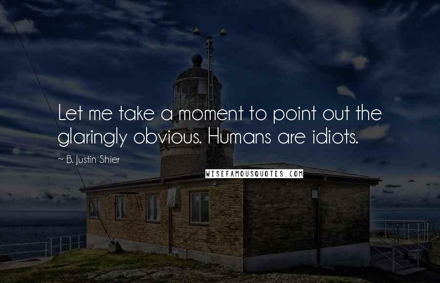 B. Justin Shier Quotes: Let me take a moment to point out the glaringly obvious. Humans are idiots.