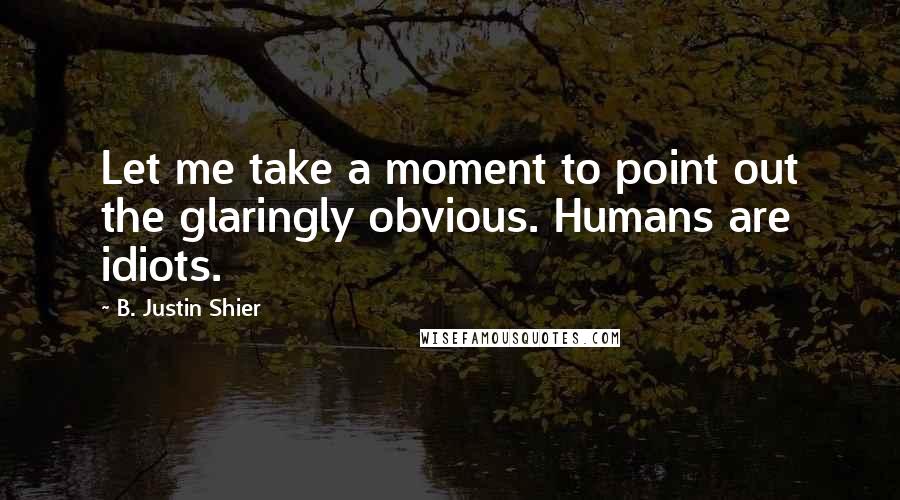 B. Justin Shier Quotes: Let me take a moment to point out the glaringly obvious. Humans are idiots.
