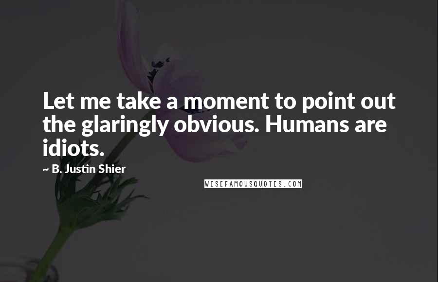 B. Justin Shier Quotes: Let me take a moment to point out the glaringly obvious. Humans are idiots.