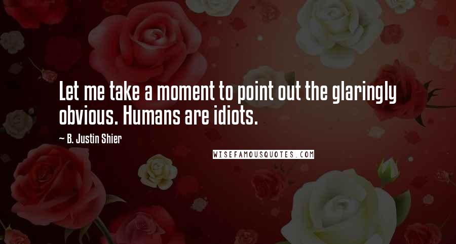 B. Justin Shier Quotes: Let me take a moment to point out the glaringly obvious. Humans are idiots.
