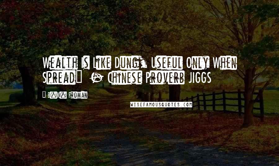 B.K. Froman Quotes: Wealth Is Like Dung, Useful Only When Spread"  - Chinese Proverb JIGGS