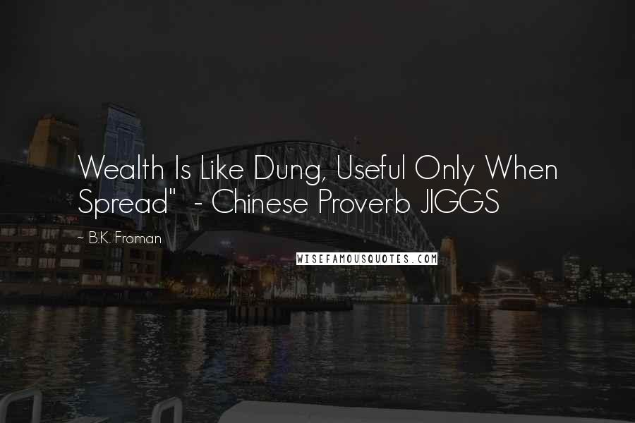 B.K. Froman Quotes: Wealth Is Like Dung, Useful Only When Spread"  - Chinese Proverb JIGGS