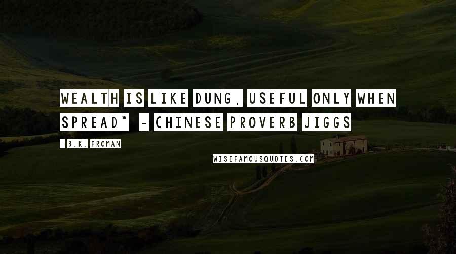 B.K. Froman Quotes: Wealth Is Like Dung, Useful Only When Spread"  - Chinese Proverb JIGGS