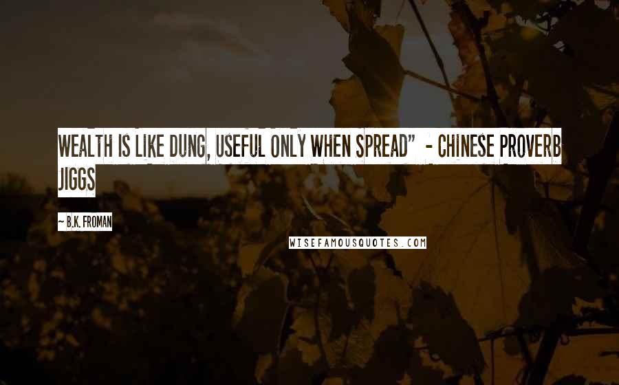 B.K. Froman Quotes: Wealth Is Like Dung, Useful Only When Spread"  - Chinese Proverb JIGGS