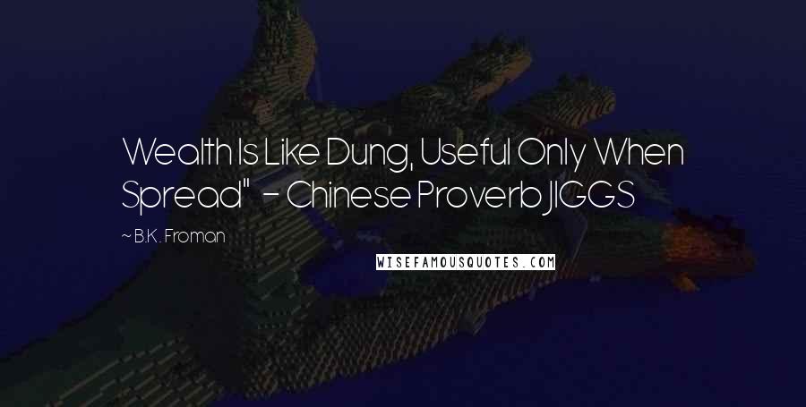 B.K. Froman Quotes: Wealth Is Like Dung, Useful Only When Spread"  - Chinese Proverb JIGGS