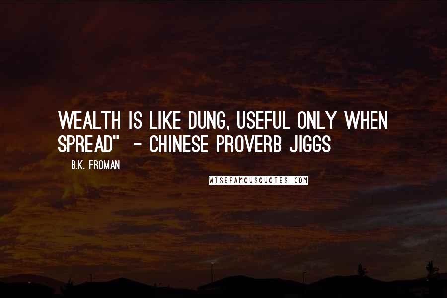 B.K. Froman Quotes: Wealth Is Like Dung, Useful Only When Spread"  - Chinese Proverb JIGGS