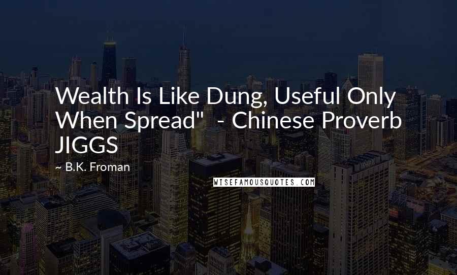 B.K. Froman Quotes: Wealth Is Like Dung, Useful Only When Spread"  - Chinese Proverb JIGGS