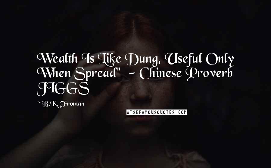 B.K. Froman Quotes: Wealth Is Like Dung, Useful Only When Spread"  - Chinese Proverb JIGGS