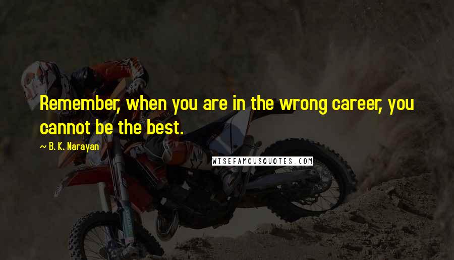 B. K. Narayan Quotes: Remember, when you are in the wrong career, you cannot be the best.